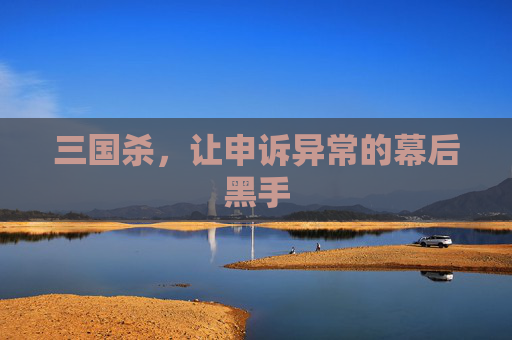 三国杀，让申诉异常的幕后黑手