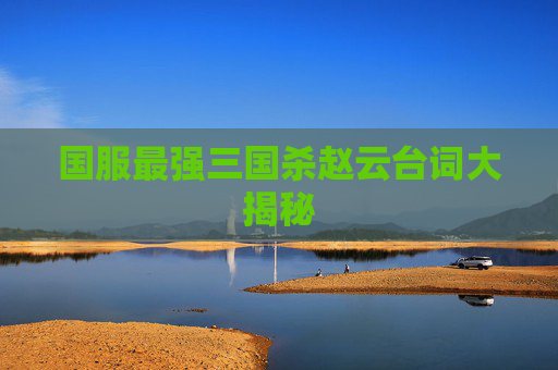 国服最强三国杀赵云台词大揭秘