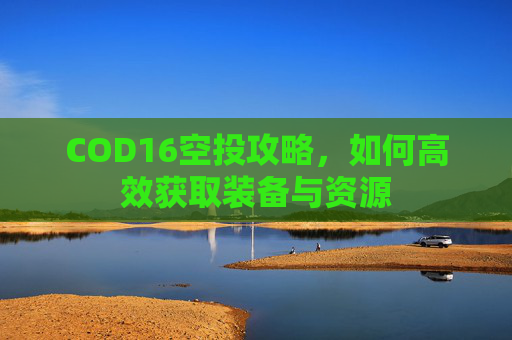 COD16空投攻略，如何高效获取装备与资源