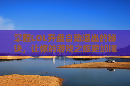 掌握LOL开盘自动退出的秘诀，让你的游戏之旅更加顺畅