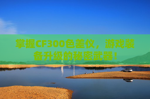掌握CF300色差仪，游戏装备升级的秘密武器！