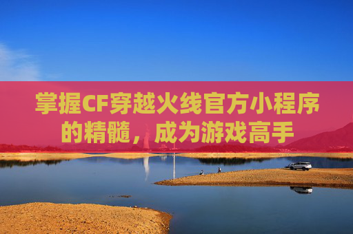掌握CF穿越火线官方小程序的精髓，成为游戏高手