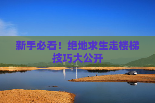 新手必看！绝地求生走楼梯技巧大公开