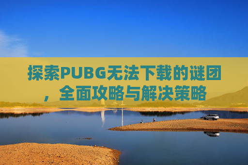 探索PUBG无法下载的谜团，全面攻略与解决策略
