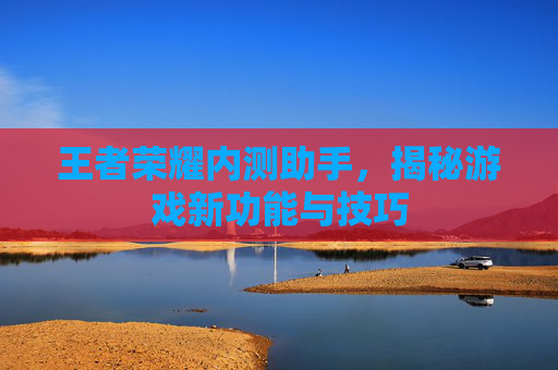 王者荣耀内测助手，揭秘游戏新功能与技巧