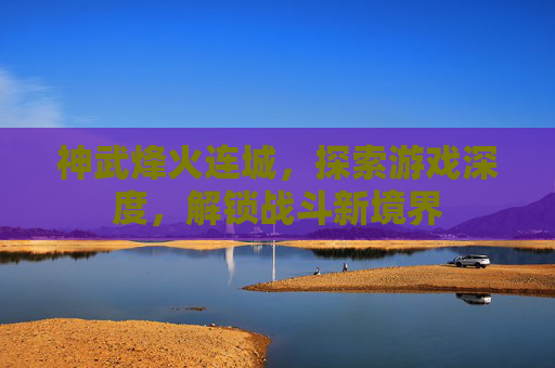 神武烽火连城,探索游戏深度,解锁战斗新境界 神武烽火连城,探索游戏深度,解锁战斗新境界