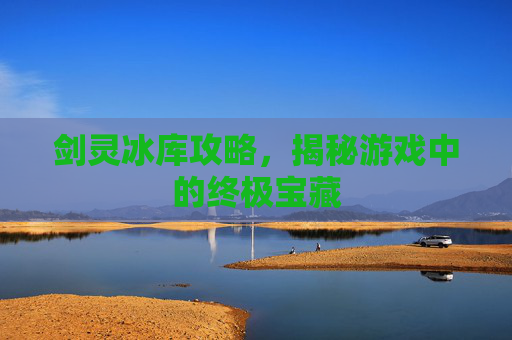 剑灵冰库攻略,揭秘游戏中的终极宝藏 剑灵冰库攻略,揭秘游戏中的终极宝藏