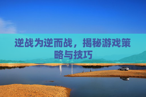 逆战为逆而战，揭秘游戏策略与技巧