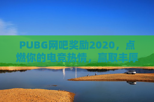 PUBG网吧奖励2020，点燃你的电竞热情，赢取丰厚奖励！