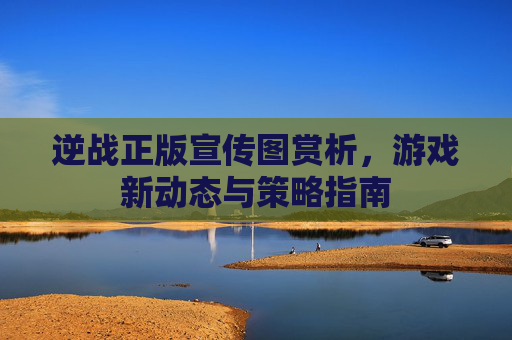 逆战正版宣传图赏析，游戏新动态与策略指南