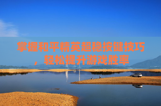 掌握和平精英超稳按键技巧，轻松提升游戏胜率
