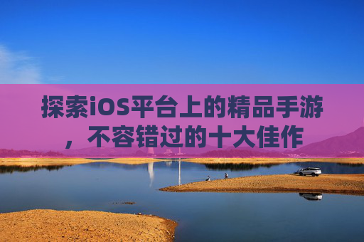 探索iOS平台上的精品手游,不容错过的十大佳作 探索iOS平台上的精品手游,不容错过的十大佳作