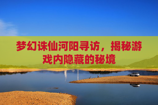 梦幻诛仙河阳寻访,揭秘游戏内隐藏的秘境 梦幻诛仙河阳寻访,揭秘游戏内隐藏的秘境