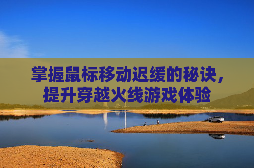 掌握鼠标移动迟缓的秘诀，提升穿越火线游戏体验