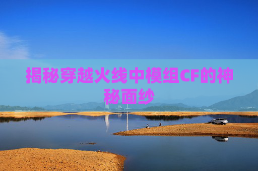 揭秘穿越火线中模组CF的神秘面纱