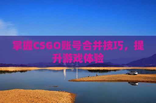 掌握CSGO账号合并技巧，提升游戏体验