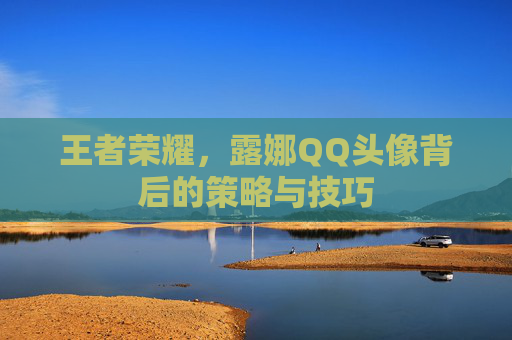 王者荣耀，露娜QQ头像背后的策略与技巧