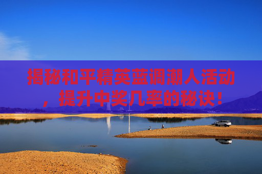揭秘和平精英蓝调潮人活动，提升中奖几率的秘诀！