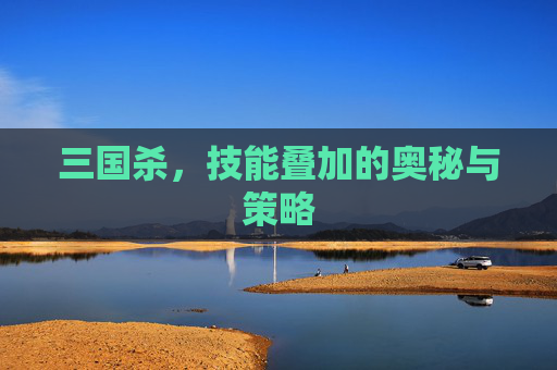 三国杀，技能叠加的奥秘与策略
