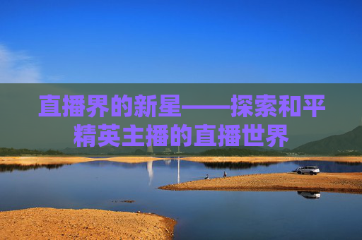 直播界的新星——探索和平精英主播的直播世界