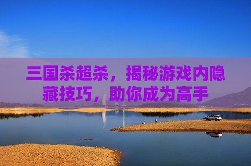 三国杀超杀，揭秘游戏内隐藏技巧，助你成为高手