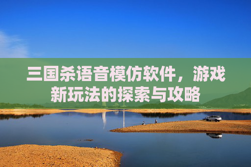三国杀语音模仿软件，游戏新玩法的探索与攻略