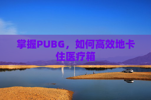 掌握PUBG，如何高效地卡住医疗箱