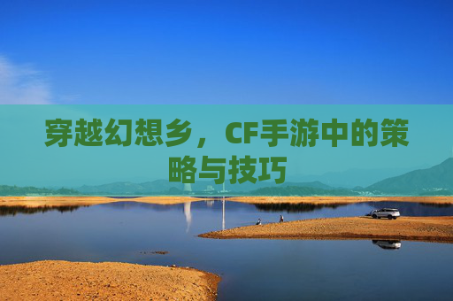 穿越幻想乡，CF手游中的策略与技巧
