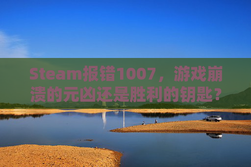 Steam报错1007，游戏崩溃的元凶还是胜利的钥匙？