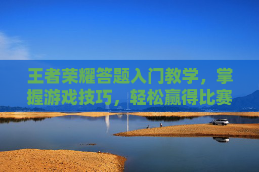 王者荣耀答题入门教学，掌握游戏技巧，轻松赢得比赛