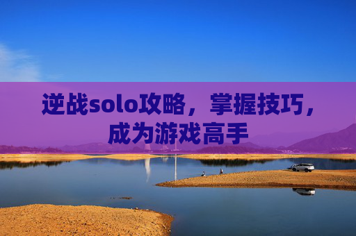 逆战solo攻略，掌握技巧，成为游戏高手