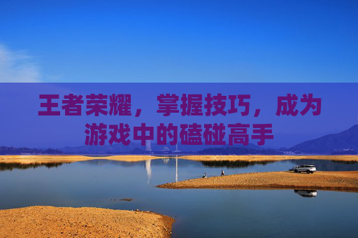 王者荣耀，掌握技巧，成为游戏中的磕碰高手