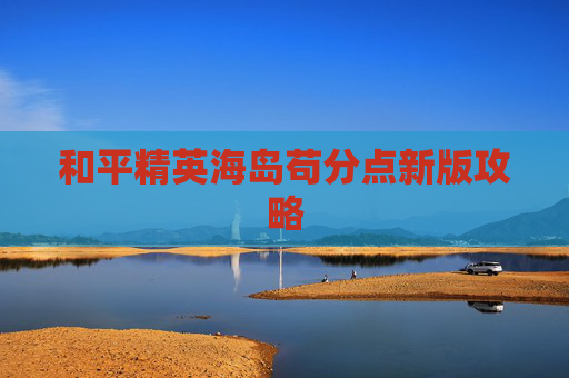 和平精英海岛苟分点新版攻略