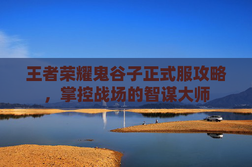 王者荣耀鬼谷子正式服攻略，掌控战场的智谋大师