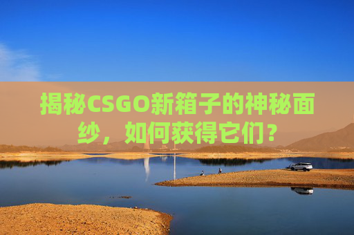 揭秘CSGO新箱子的神秘面纱，如何获得它们？