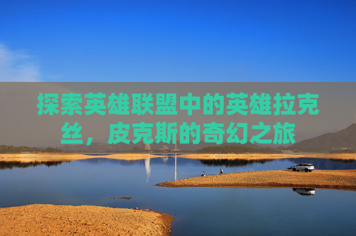 探索英雄联盟中的英雄拉克丝，皮克斯的奇幻之旅