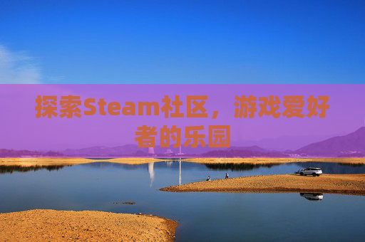 探索Steam社区，游戏爱好者的乐园