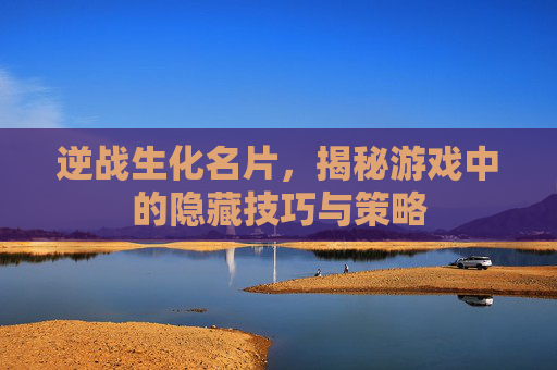 逆战生化名片，揭秘游戏中的隐藏技巧与策略