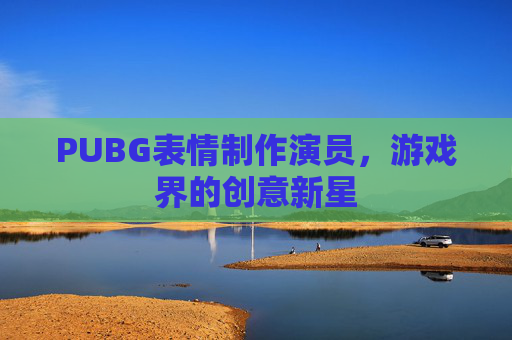 PUBG表情制作演员，游戏界的创意新星