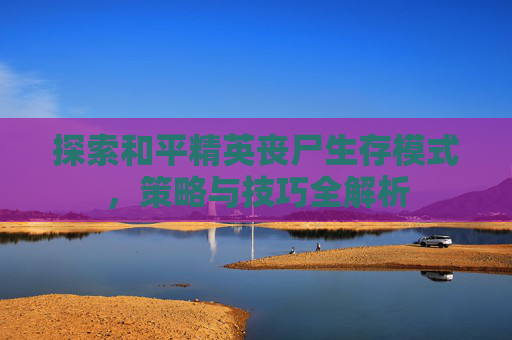 探索和平精英丧尸生存模式，策略与技巧全解析