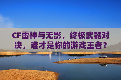CF雷神与无影，终极武器对决，谁才是你的游戏王者？