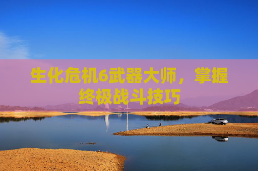 生化危机6武器大师,掌握终极战斗技巧 生化危机6武器大师,掌握终极战斗技巧