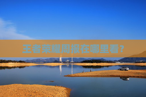王者荣耀周报在哪里看？