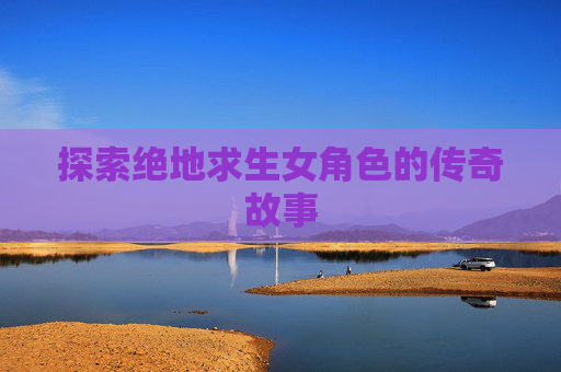 探索绝地求生女角色的传奇故事