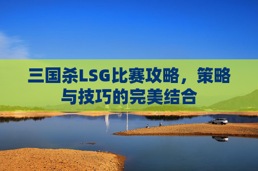 三国杀LSG比赛攻略，策略与技巧的完美结合