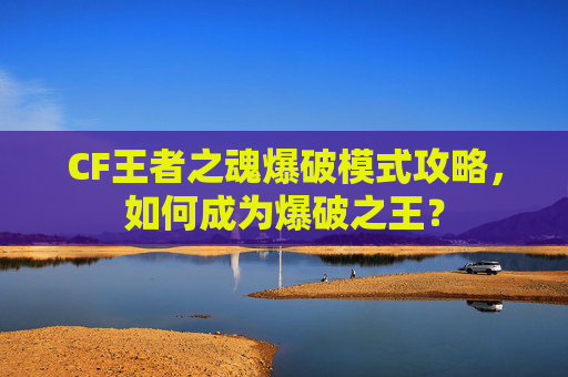 CF王者之魂爆破模式攻略，如何成为爆破之王？