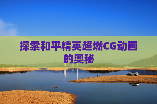 探索和平精英超燃CG动画的奥秘