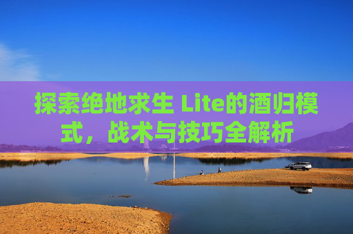 探索绝地求生 Lite的酒归模式，战术与技巧全解析