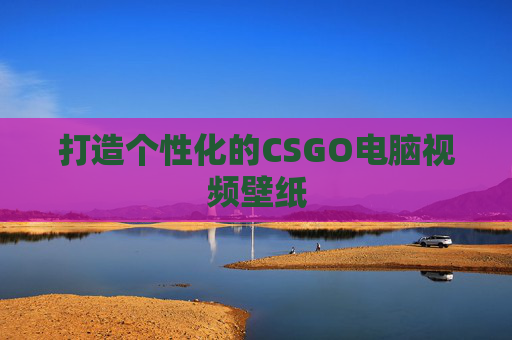 打造个性化的CSGO电脑视频壁纸