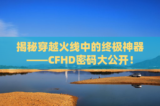揭秘穿越火线中的终极神器——CFHD密码大公开！